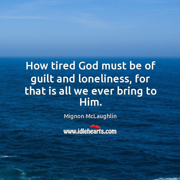 How tired God must be of guilt and loneliness, for that is all we ever bring to Him. Mignon McLaughlin Picture Quote
