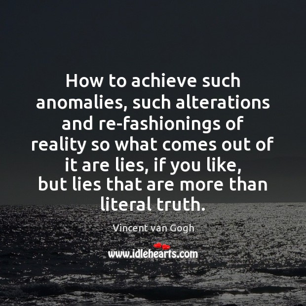 How to achieve such anomalies, such alterations and re-fashionings of reality so Vincent van Gogh Picture Quote
