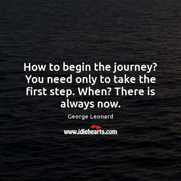 How to begin the journey? You need only to take the first step. When? There is always now. George Leonard Picture Quote