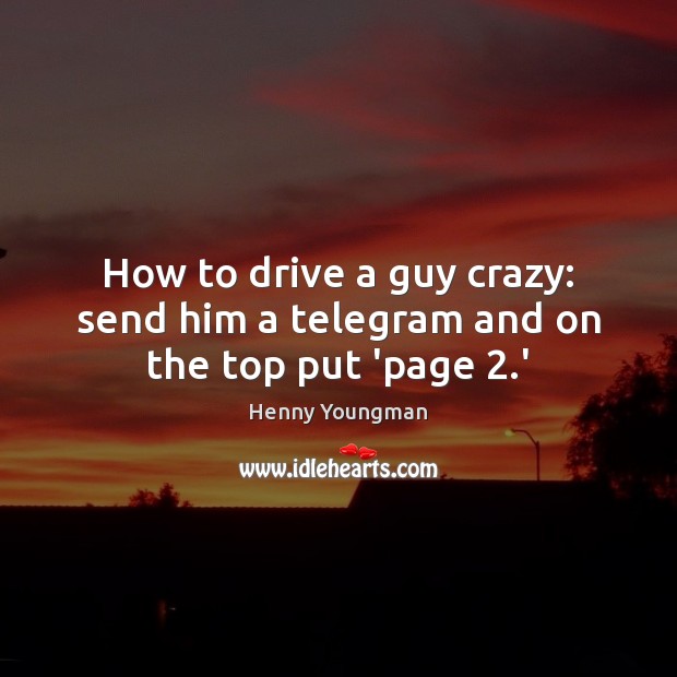 How to drive a guy crazy: send him a telegram and on the top put ‘page 2.’ Henny Youngman Picture Quote