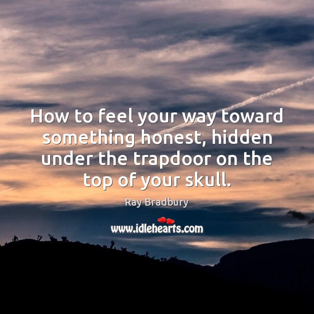 How to feel your way toward something honest, hidden under the trapdoor Ray Bradbury Picture Quote