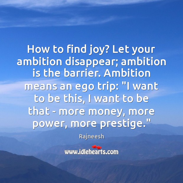 How to find joy? Let your ambition disappear; ambition is the barrier. 