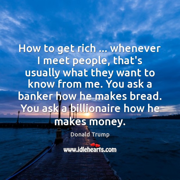 How to get rich … whenever I meet people, that’s usually what they Donald Trump Picture Quote
