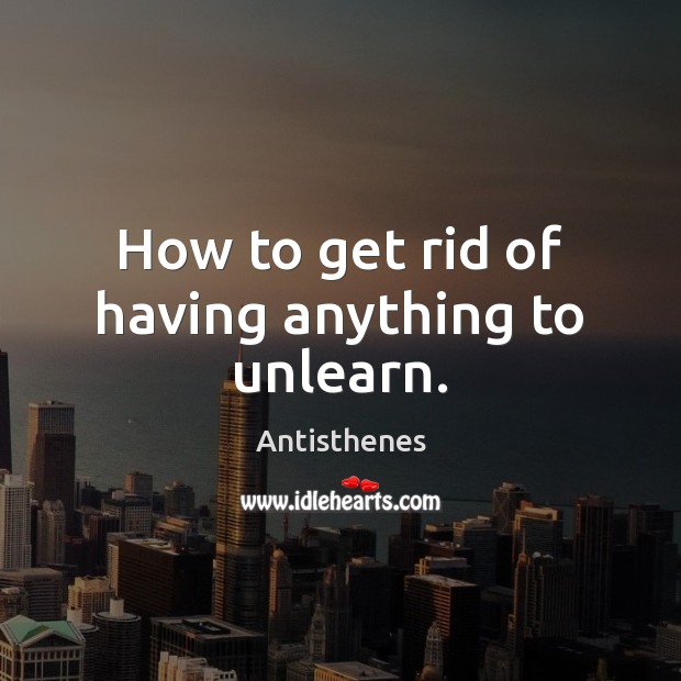 How to get rid of having anything to unlearn. Antisthenes Picture Quote