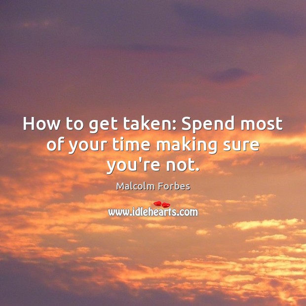 How to get taken: Spend most of your time making sure you’re not. Malcolm Forbes Picture Quote