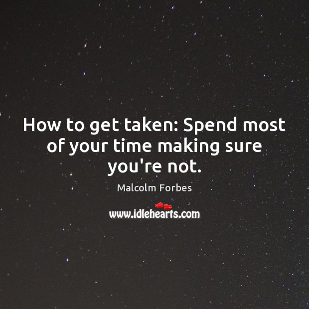 How to get taken: Spend most of your time making sure you’re not. Malcolm Forbes Picture Quote