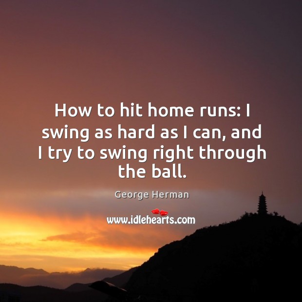 How to hit home runs: I swing as hard as I can, and I try to swing right through the ball. George Herman Picture Quote
