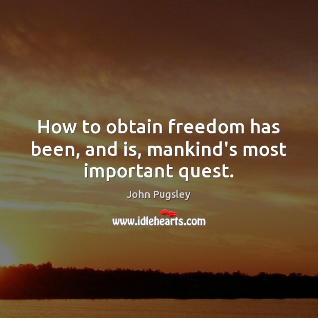 How to obtain freedom has been, and is, mankind’s most important quest. John Pugsley Picture Quote
