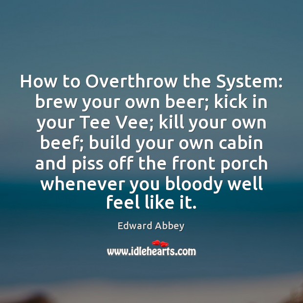 How to Overthrow the System: brew your own beer; kick in your Edward Abbey Picture Quote