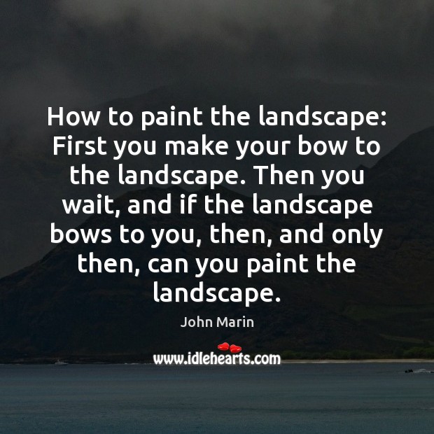 How to paint the landscape: First you make your bow to the John Marin Picture Quote