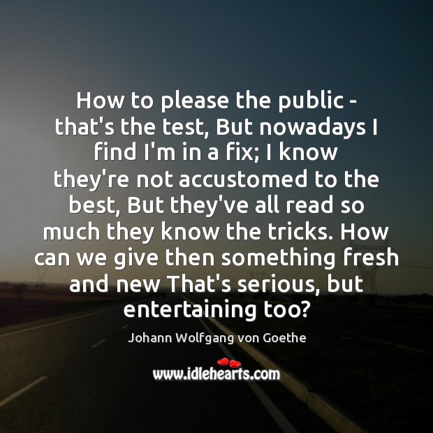 How to please the public – that’s the test, But nowadays I Johann Wolfgang von Goethe Picture Quote
