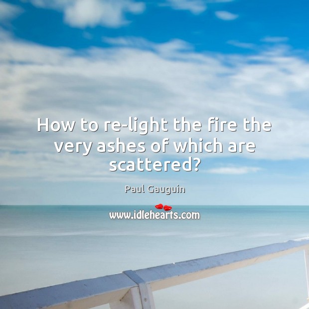 How to re-light the fire the very ashes of which are scattered? Paul Gauguin Picture Quote