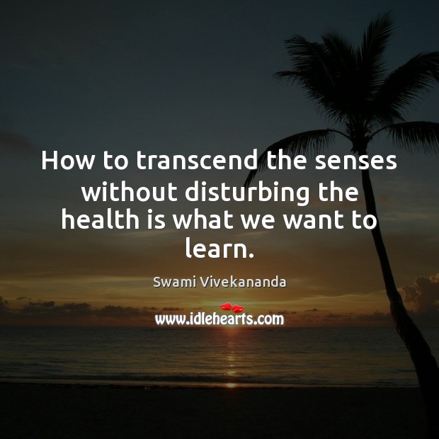 How to transcend the senses without disturbing the health is what we want to learn. Swami Vivekananda Picture Quote