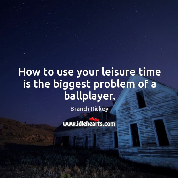 How to use your leisure time is the biggest problem of a ballplayer. Branch Rickey Picture Quote