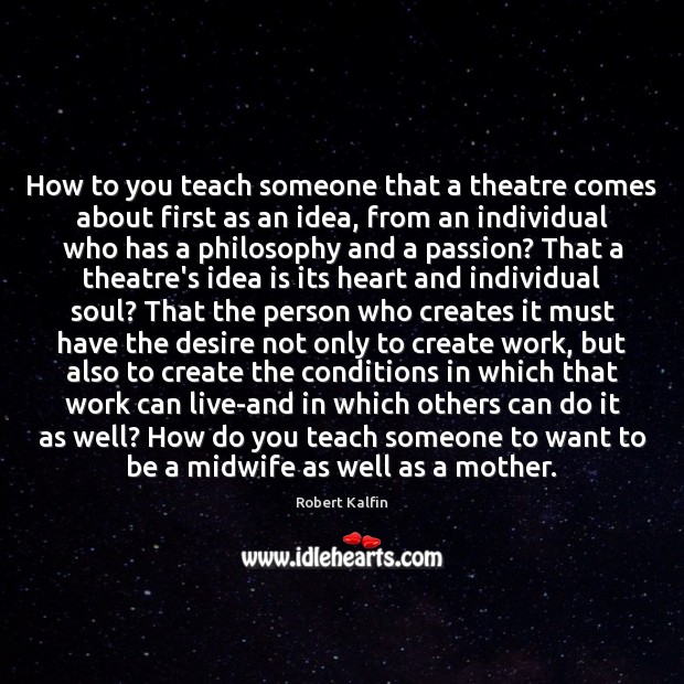 How to you teach someone that a theatre comes about first as Robert Kalfin Picture Quote