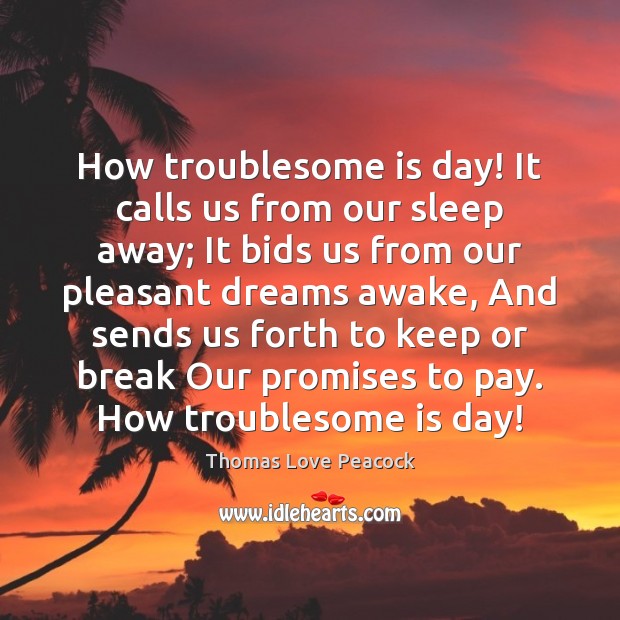 How troublesome is day! It calls us from our sleep away; It Thomas Love Peacock Picture Quote