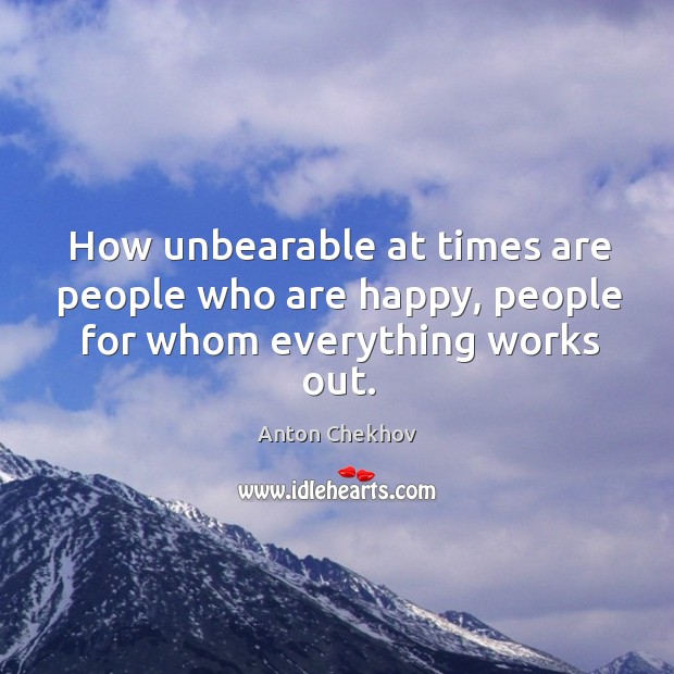 How unbearable at times are people who are happy, people for whom everything works out. Anton Chekhov Picture Quote