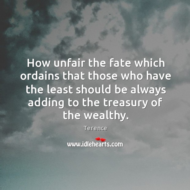 How unfair the fate which ordains that those who have the least should be always adding to the treasury of the wealthy. Terence Picture Quote