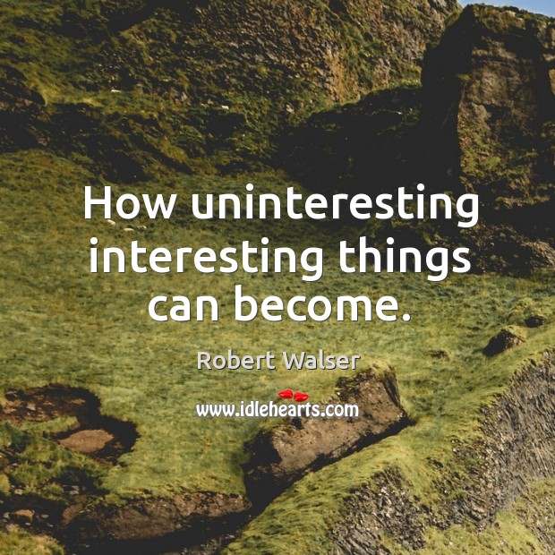 How uninteresting interesting things can become. Robert Walser Picture Quote