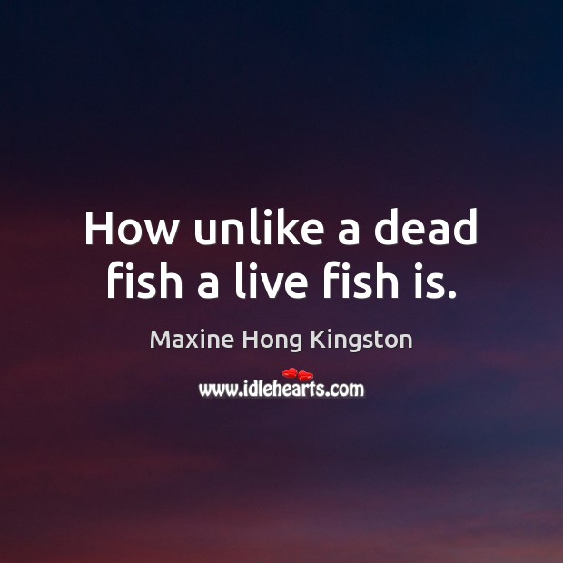 How unlike a dead fish a live fish is. Maxine Hong Kingston Picture Quote