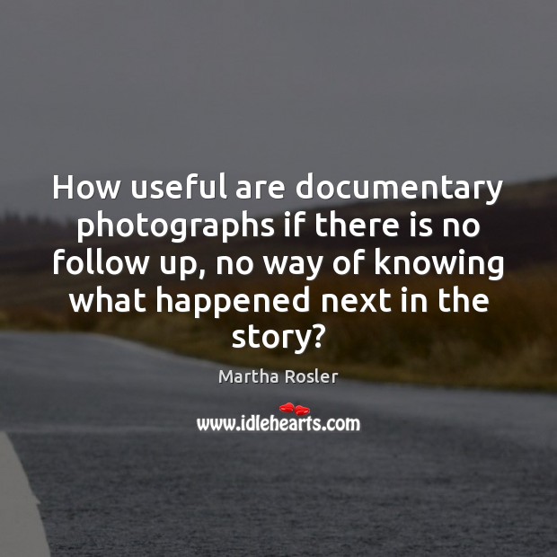 How useful are documentary photographs if there is no follow up, no Martha Rosler Picture Quote