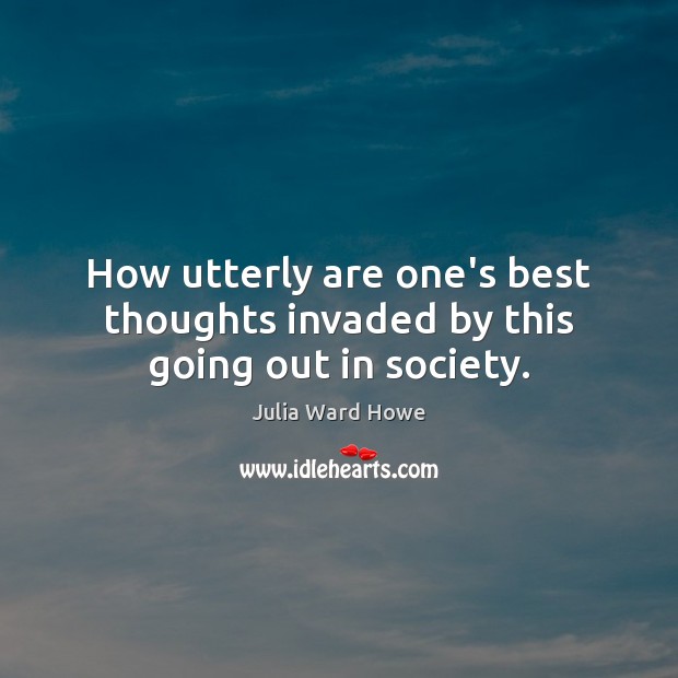 How utterly are one’s best thoughts invaded by this going out in society. Julia Ward Howe Picture Quote