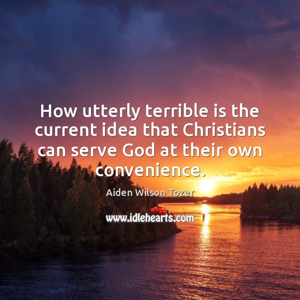 How utterly terrible is the current idea that Christians can serve God Aiden Wilson Tozer Picture Quote