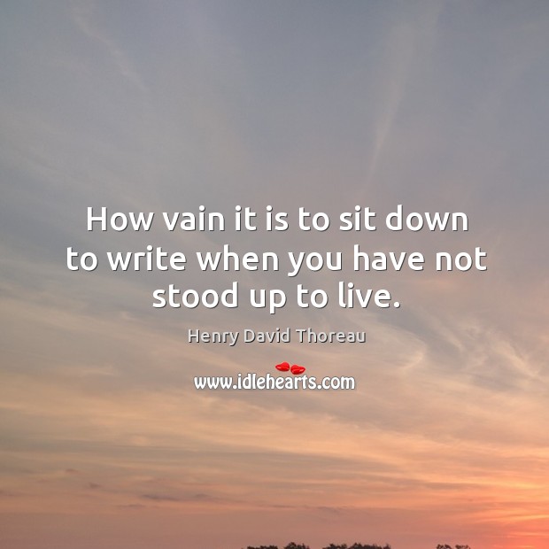 How vain it is to sit down to write when you have not stood up to live. Henry David Thoreau Picture Quote