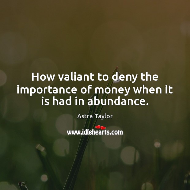 How valiant to deny the importance of money when it is had in abundance. Astra Taylor Picture Quote