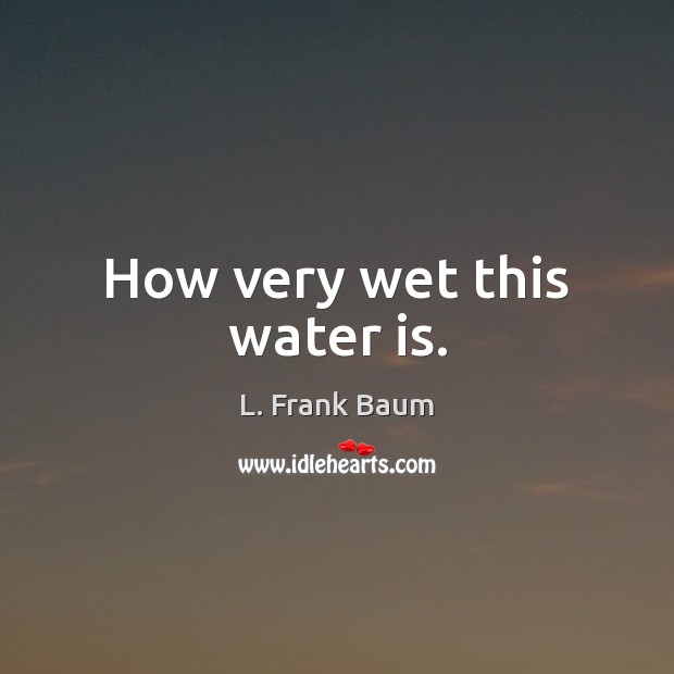 How very wet this water is. L. Frank Baum Picture Quote