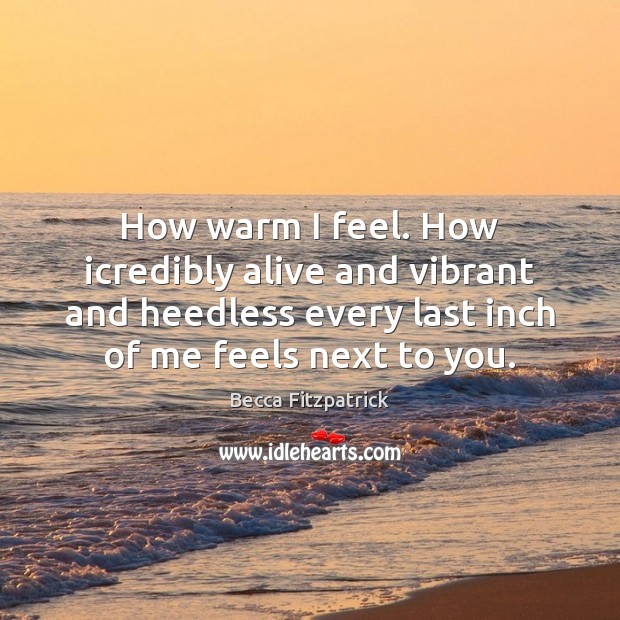 How warm I feel. How icredibly alive and vibrant and heedless every Becca Fitzpatrick Picture Quote