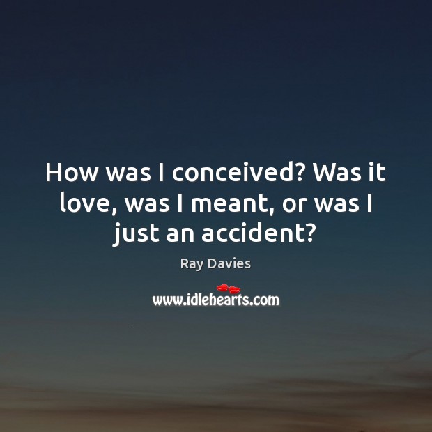 How was I conceived? Was it love, was I meant, or was I just an accident? Ray Davies Picture Quote