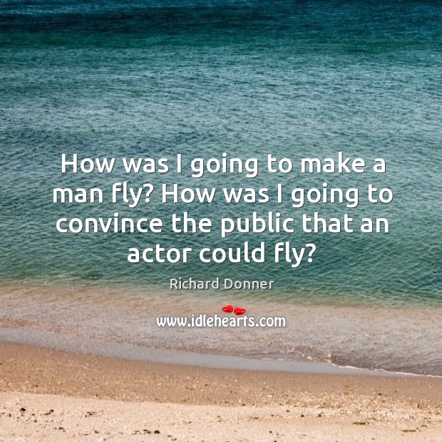 How was I going to make a man fly? how was I going to convince the public that an actor could fly? Richard Donner Picture Quote
