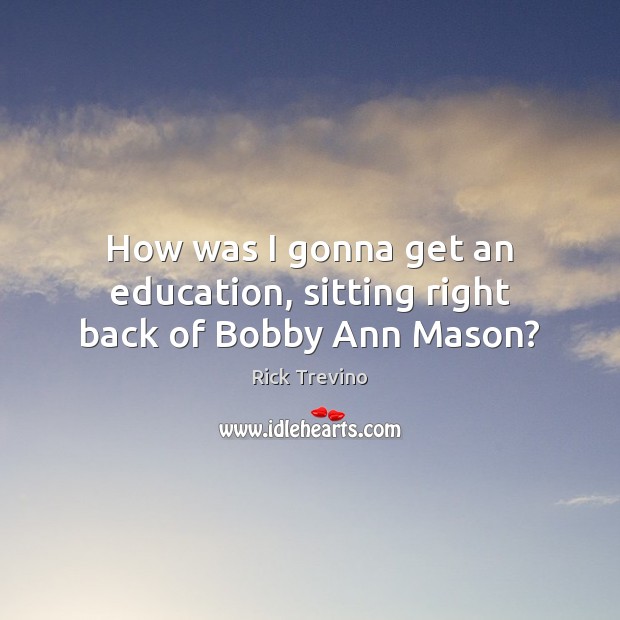 How was I gonna get an education, sitting right back of Bobby Ann Mason? Rick Trevino Picture Quote
