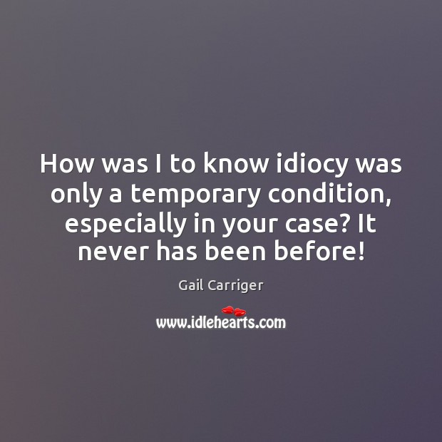 How was I to know idiocy was only a temporary condition, especially Gail Carriger Picture Quote