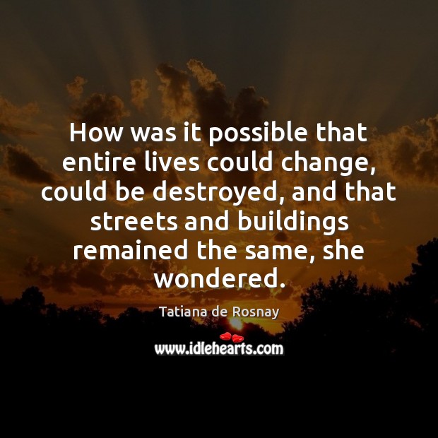 How was it possible that entire lives could change, could be destroyed, Tatiana de Rosnay Picture Quote