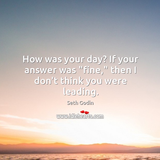 How was your day? If your answer was “fine,” then I don’t think you were leading. Seth Godin Picture Quote