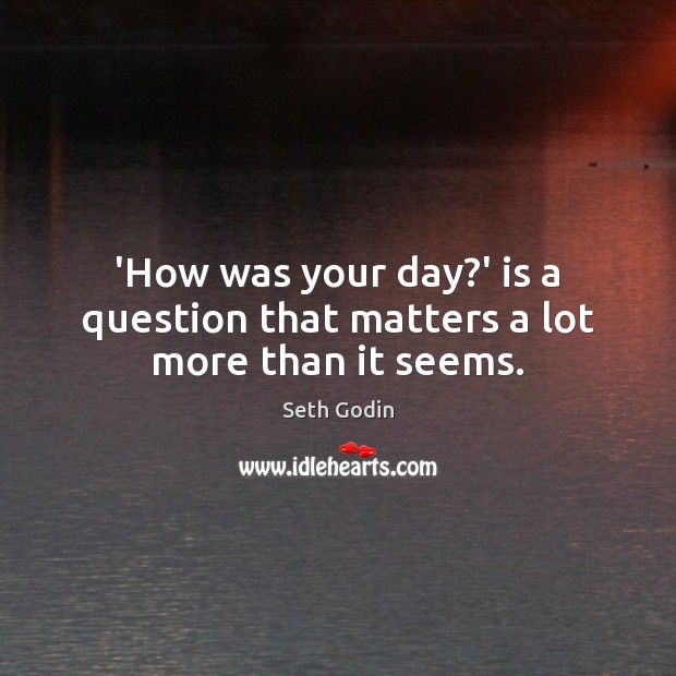 ‘How was your day?’ is a question that matters a lot more than it seems. Seth Godin Picture Quote