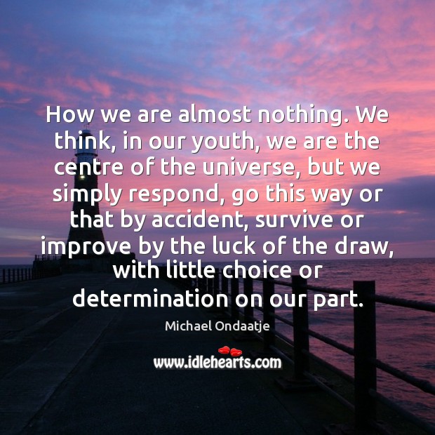 How we are almost nothing. We think, in our youth, we are Michael Ondaatje Picture Quote