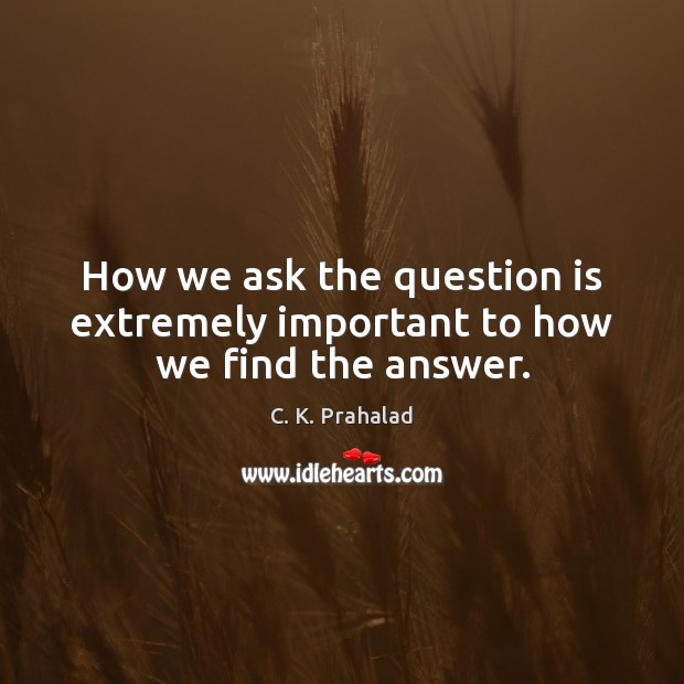 How we ask the question is extremely important to how we find the answer. C. K. Prahalad Picture Quote