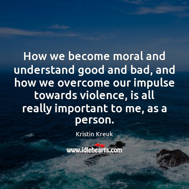How we become moral and understand good and bad, and how we Kristin Kreuk Picture Quote