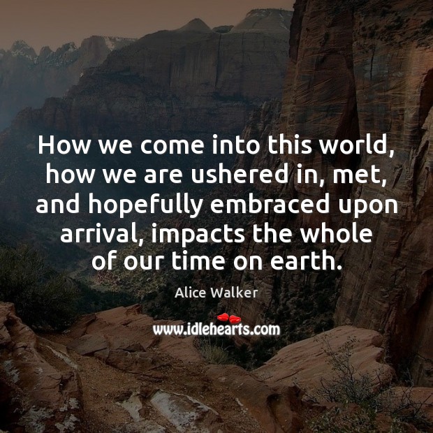How we come into this world, how we are ushered in, met, Alice Walker Picture Quote