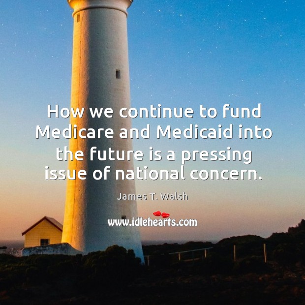 How we continue to fund medicare and medicaid into the future is a pressing issue of national concern. James T. Walsh Picture Quote