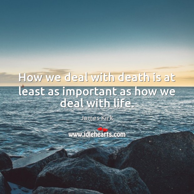 How we deal with death is at least as important as how we deal with life. Image