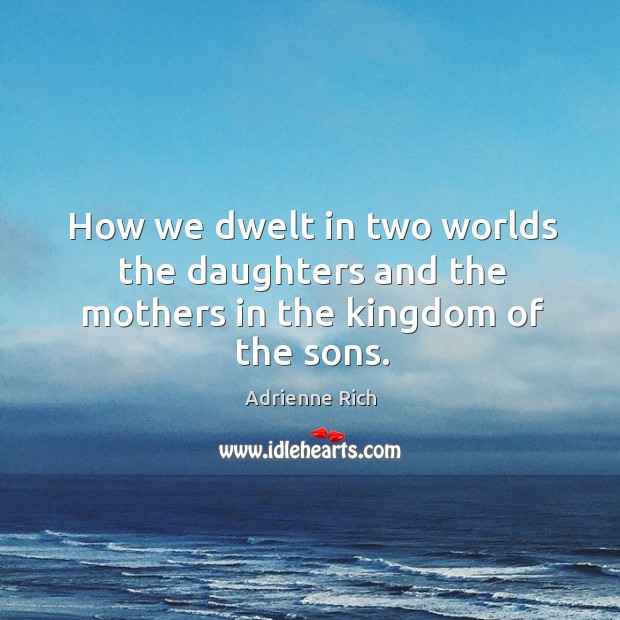 How we dwelt in two worlds the daughters and the mothers in the kingdom of the sons. Adrienne Rich Picture Quote