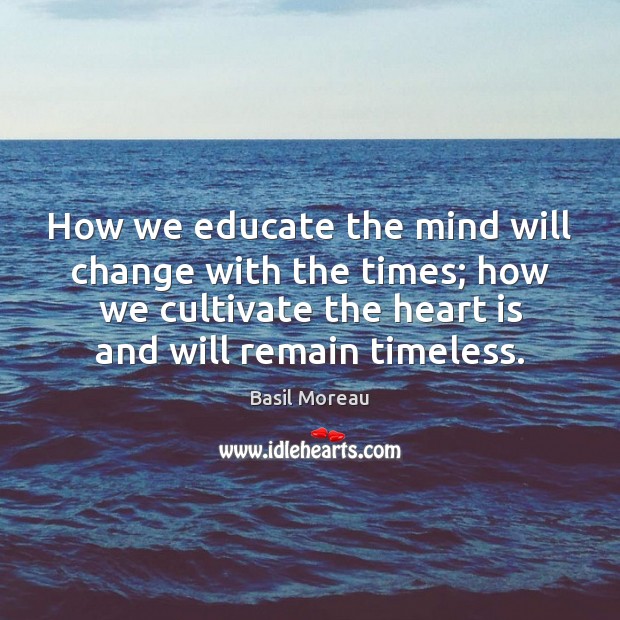 How we educate the mind will change with the times; how we Basil Moreau Picture Quote