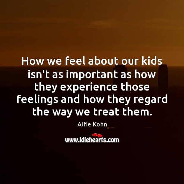 How we feel about our kids isn’t as important as how they Alfie Kohn Picture Quote
