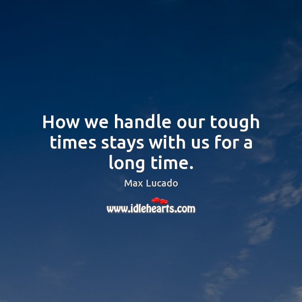 How we handle our tough times stays with us for a long time. Image