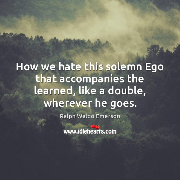 How we hate this solemn Ego that accompanies the learned, like a double, wherever he goes. Image