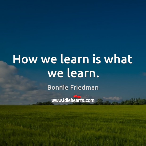 How we learn is what we learn. Bonnie Friedman Picture Quote